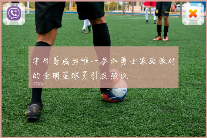字母哥成为唯一参加勇士家庭派对的全明星球员引发热议