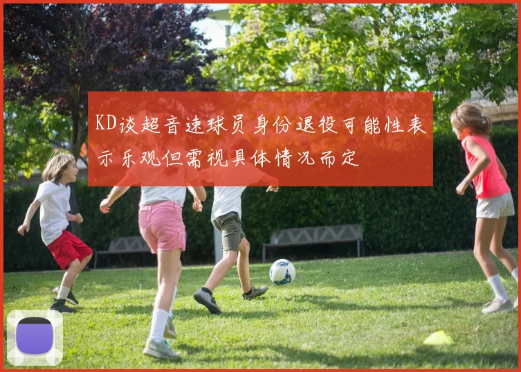 KD谈超音速球员身份退役可能性表示乐观但需视具体情况而定