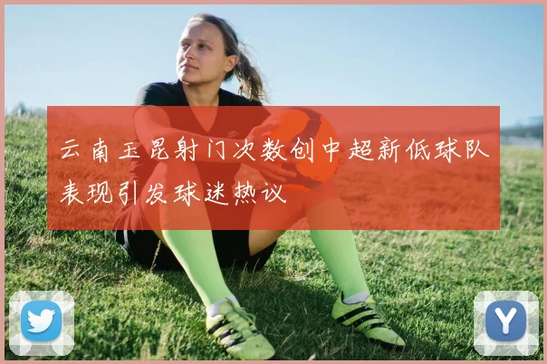 云南玉昆射门次数创中超新低球队表现引发球迷热议
