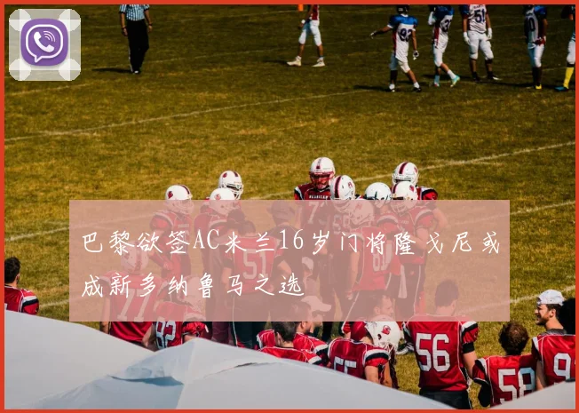 巴黎欲签AC米兰16岁门将隆戈尼或成新多纳鲁马之选
