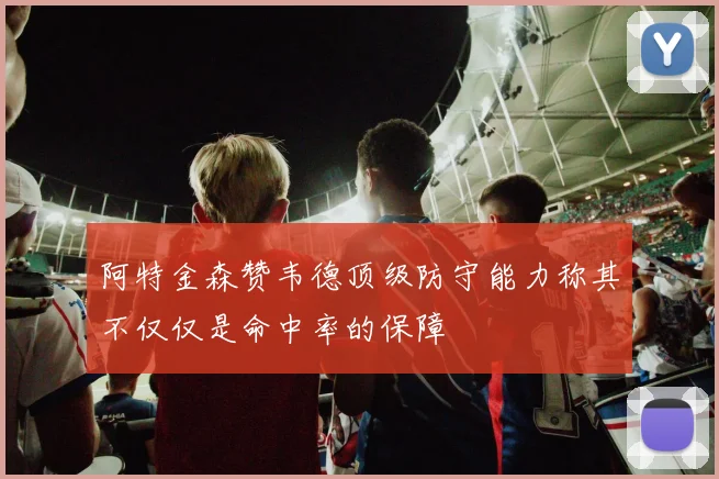 阿特金森赞韦德顶级防守能力称其不仅仅是命中率的保障