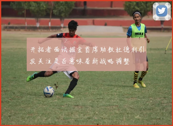 开拓者面试掘金首席助教杜德利引发关注是否意味着新战略调整