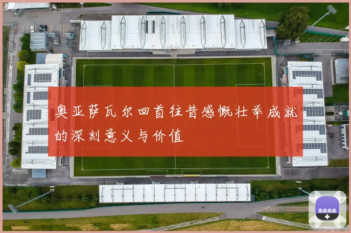 奥亚萨瓦尔回首往昔感慨壮举成就的深刻意义与价值