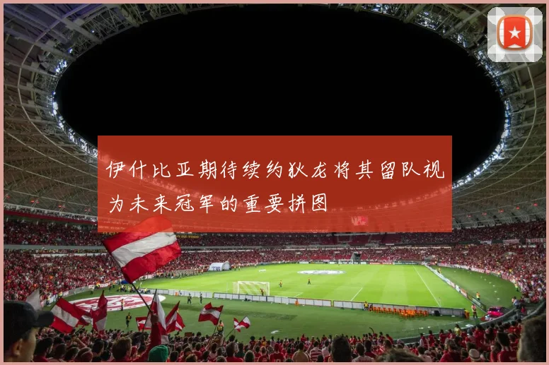 伊什比亚期待续约狄龙将其留队视为未来冠军的重要拼图