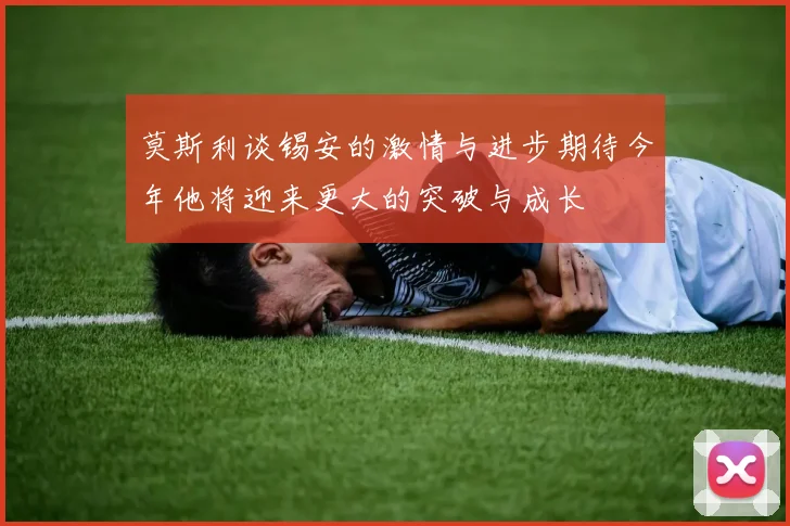 莫斯利谈锡安的激情与进步期待今年他将迎来更大的突破与成长
