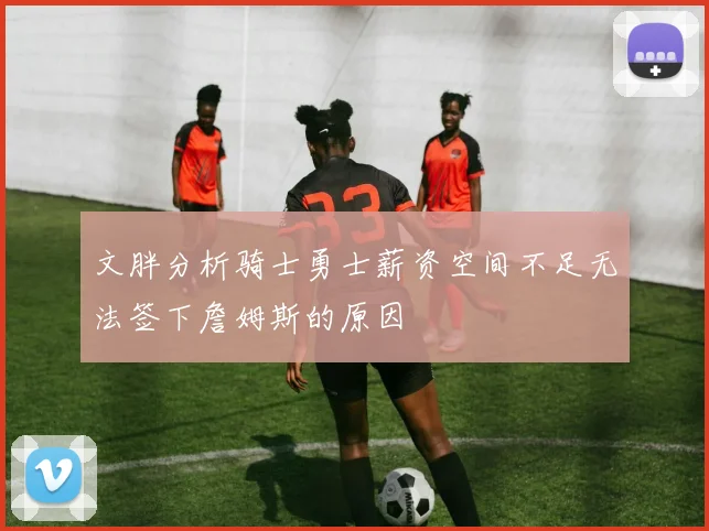 文胖分析骑士勇士薪资空间不足无法签下詹姆斯的原因