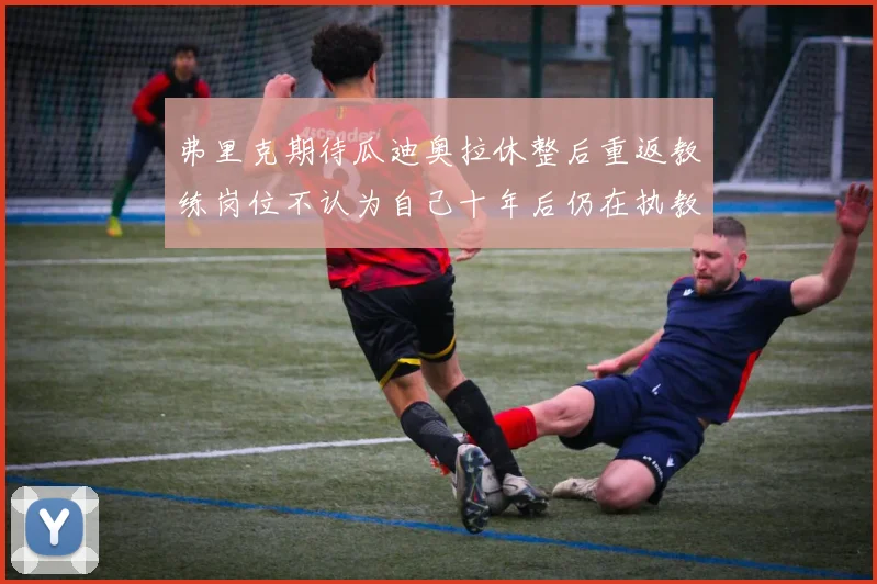 弗里克期待瓜迪奥拉休整后重返教练岗位不认为自己十年后仍在执教