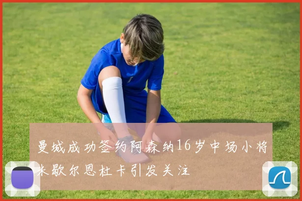 曼城成功签约阿森纳16岁中场小将米歇尔恩杜卡引发关注