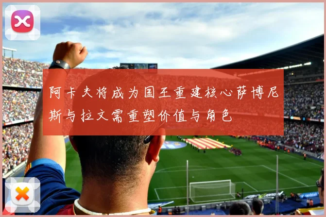 阿卡夫将成为国王重建核心萨博尼斯与拉文需重塑价值与角色