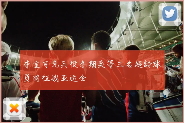 夺金可免兵役李期奕等三名超龄球员将征战亚运会